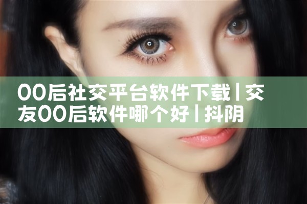 00后社交平台软件下载|抖阴