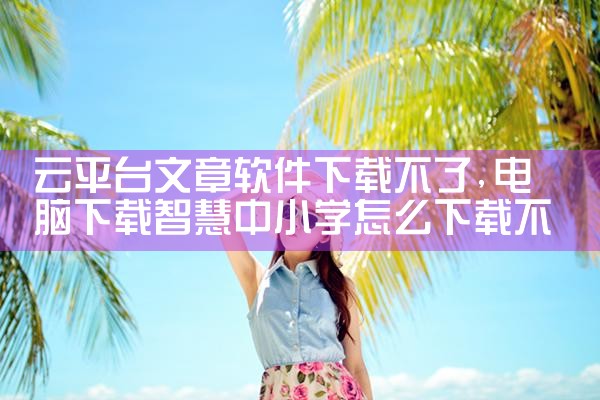云平台文章软件下载不了|小蓝视频