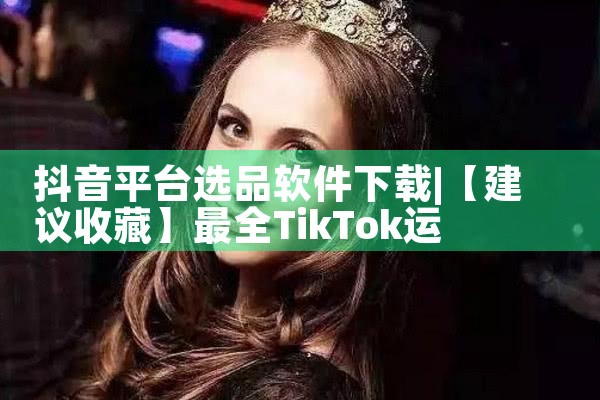 抖音平台选品软件下载|抖阴