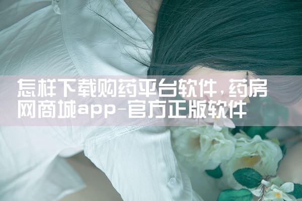 怎样下载购药平台软件|小蓝视频