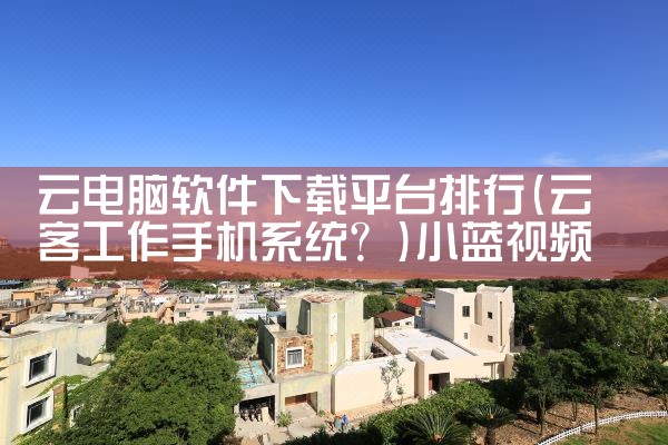 云电脑软件下载平台排行|小蓝视频
