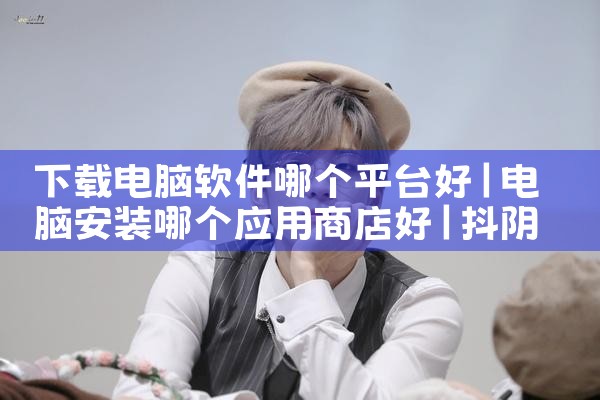 下载电脑软件哪个平台好|抖阴